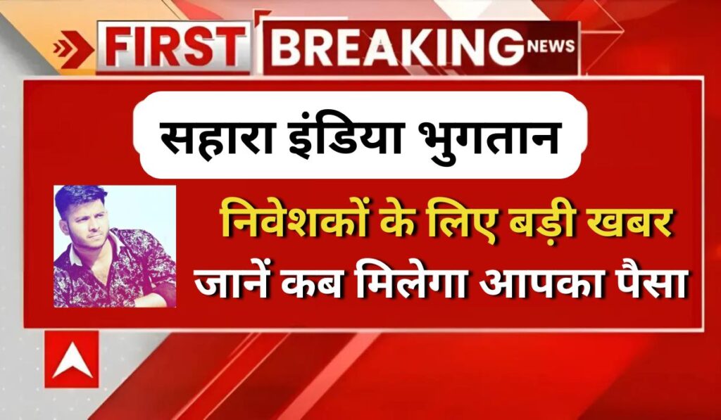 सहारा इंडिया भुगतान: निवेशकों के लिए बड़ी खबर, जानें कब मिलेगा आपका पैसा, Sahara India Refund Apply Online